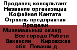 Продавец-консультант › Название организации ­ Кофейная Кантата › Отрасль предприятия ­ Продажи › Минимальный оклад ­ 65 000 - Все города Работа » Вакансии   . Кировская обл.,Леваши д.